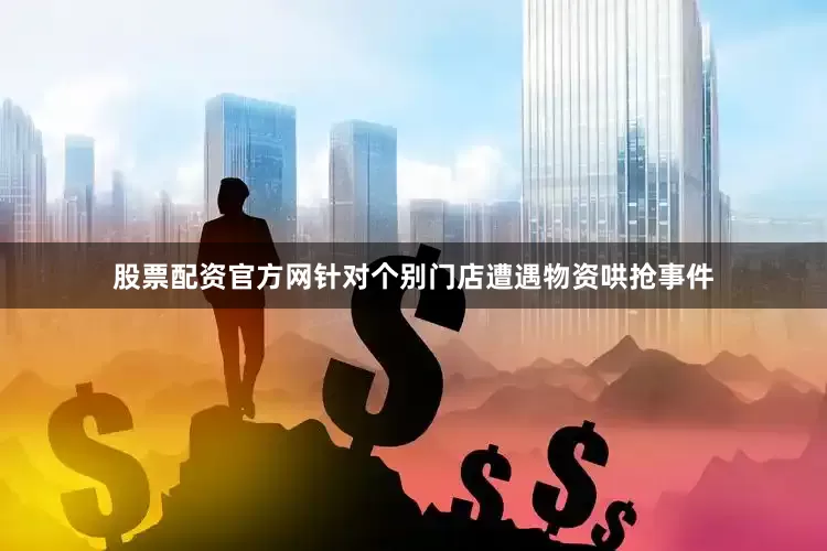 股票配资官方网针对个别门店遭遇物资哄抢事件