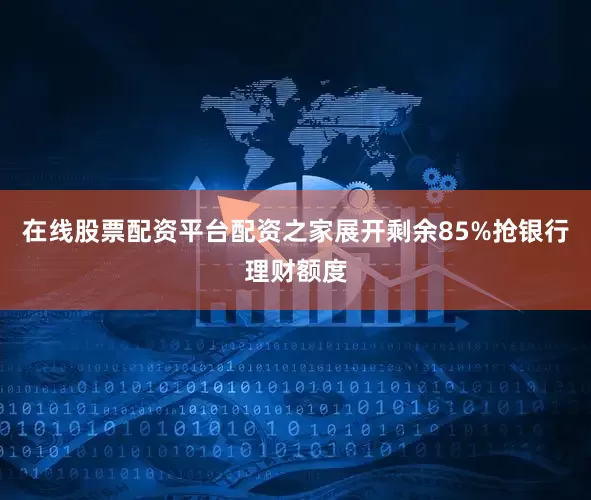 在线股票配资平台配资之家展开剩余85%抢银行理财额度