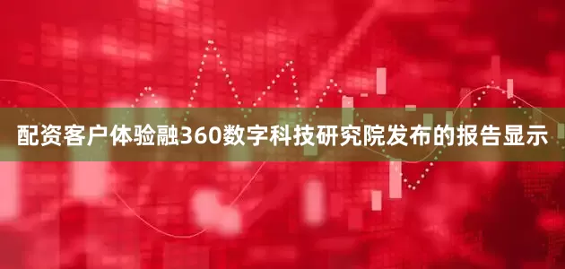 配资客户体验融360数字科技研究院发布的报告显示