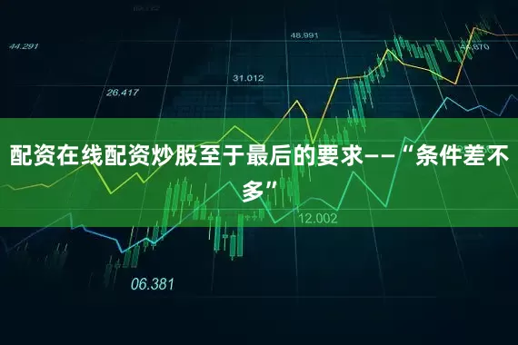 配资在线配资炒股至于最后的要求——“条件差不多”