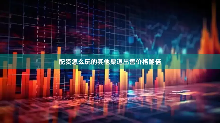 配资怎么玩的其他渠道出售价格翻倍