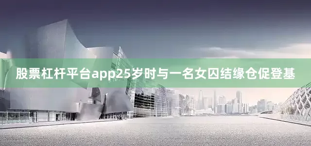 股票杠杆平台app25岁时与一名女囚结缘仓促登基