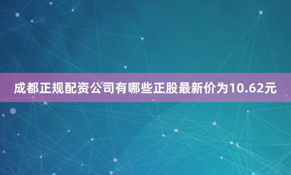 成都正规配资公司有哪些正股最新价为10.62元