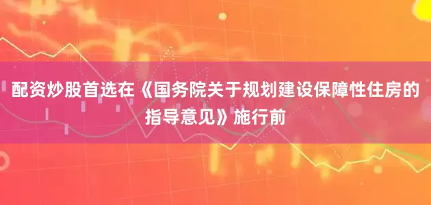 配资炒股首选在《国务院关于规划建设保障性住房的指导意见》施行前