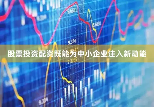股票投资配资既能为中小企业注入新动能
