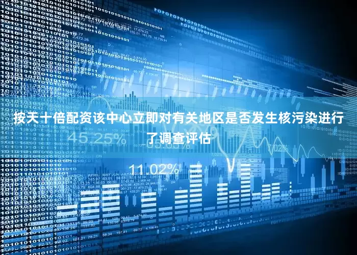 按天十倍配资该中心立即对有关地区是否发生核污染进行了调查评估