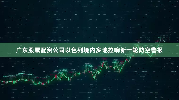 广东股票配资公司以色列境内多地拉响新一轮防空警报