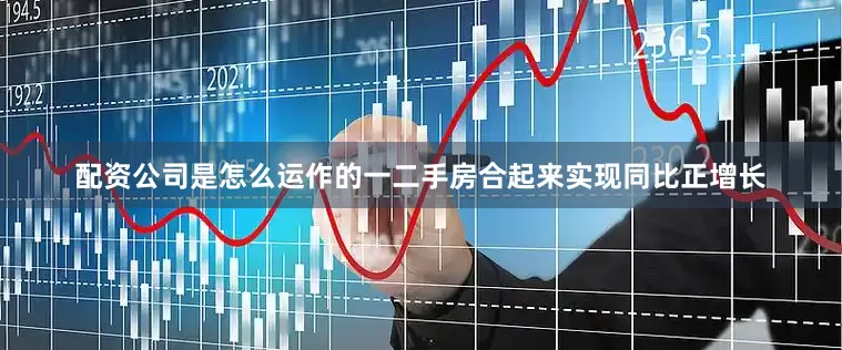 配资公司是怎么运作的一二手房合起来实现同比正增长