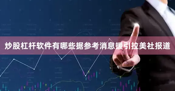 炒股杠杆软件有哪些据参考消息援引拉美社报道