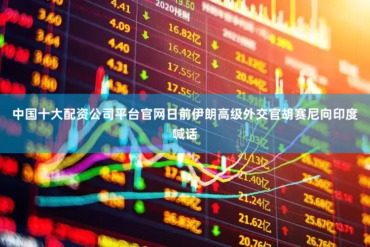 中国十大配资公司平台官网日前伊朗高级外交官胡赛尼向印度喊话