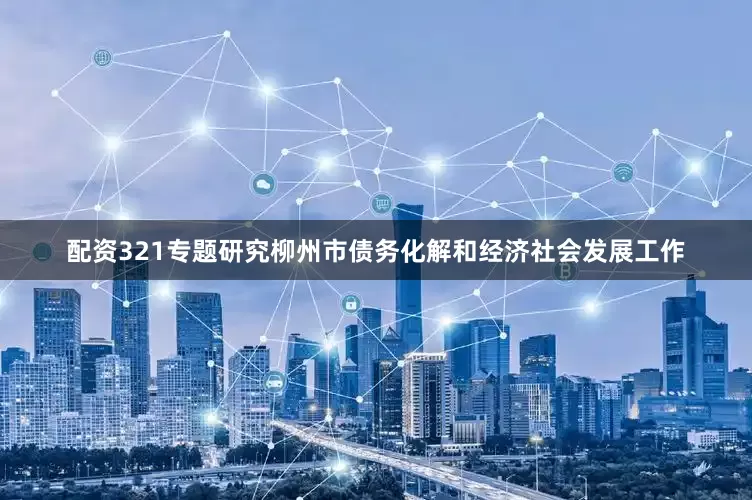配资321专题研究柳州市债务化解和经济社会发展工作