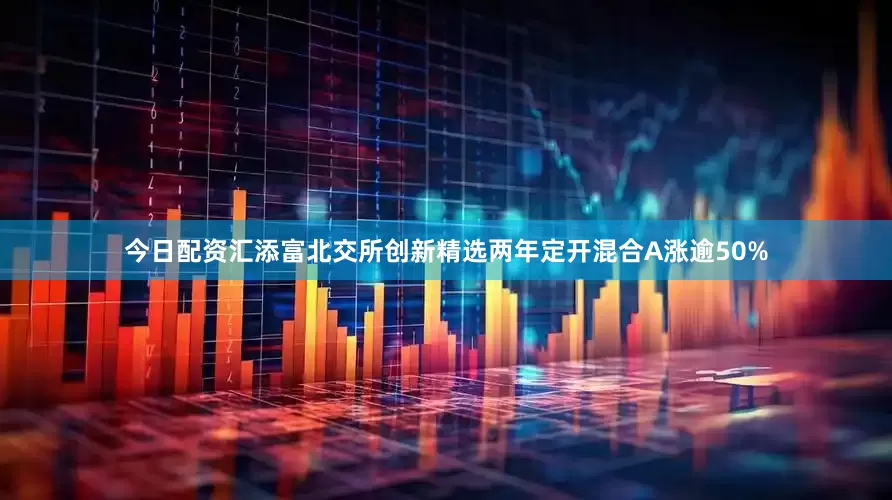 今日配资汇添富北交所创新精选两年定开混合A涨逾50%