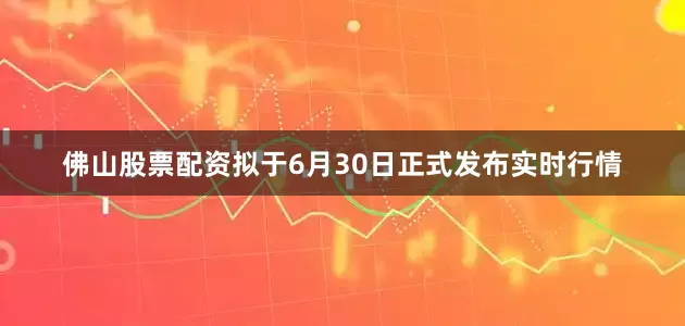 佛山股票配资拟于6月30日正式发布实时行情