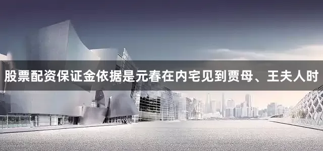 股票配资保证金依据是元春在内宅见到贾母、王夫人时