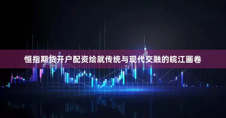 恒指期货开户配资绘就传统与现代交融的皖江画卷