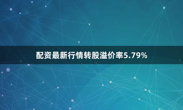 配资最新行情转股溢价率5.79%