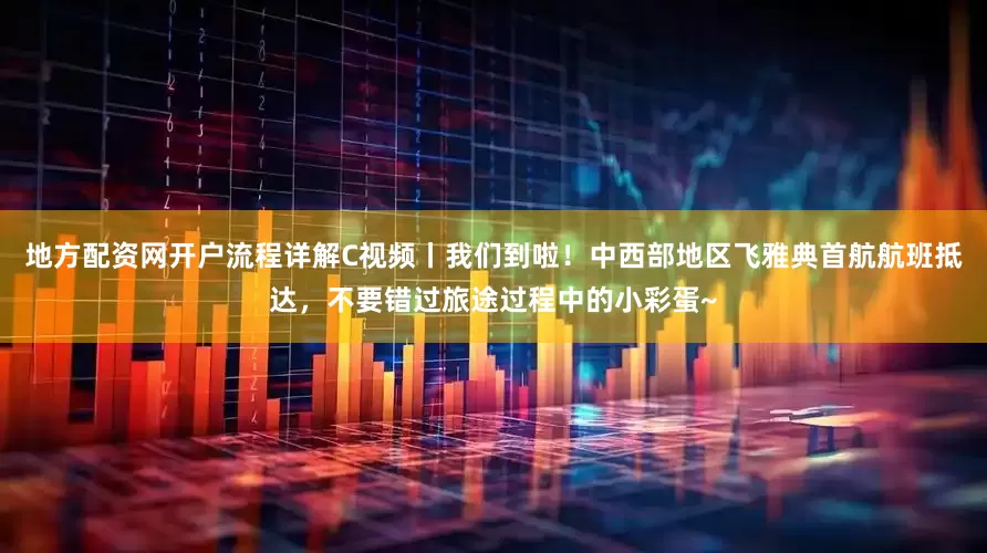 地方配资网开户流程详解C视频丨我们到啦！中西部地区飞雅典首航航班抵达，不要错过旅途过程中的小彩蛋~
