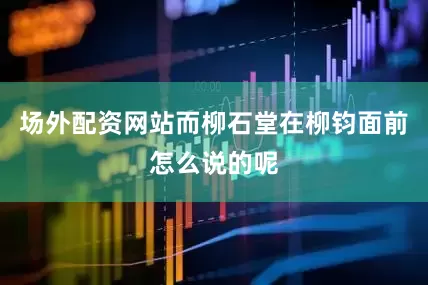 场外配资网站而柳石堂在柳钧面前怎么说的呢