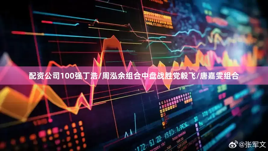 配资公司100强丁浩/周泓余组合中盘战胜党毅飞/唐嘉雯组合