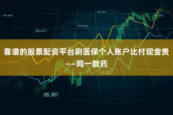 靠谱的股票配资平台刷医保个人账户比付现金贵——同一款药