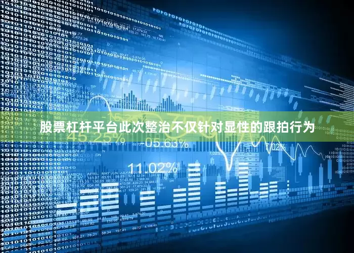 股票杠杆平台此次整治不仅针对显性的跟拍行为