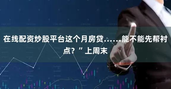 在线配资炒股平台这个月房贷……能不能先帮衬点？”上周末