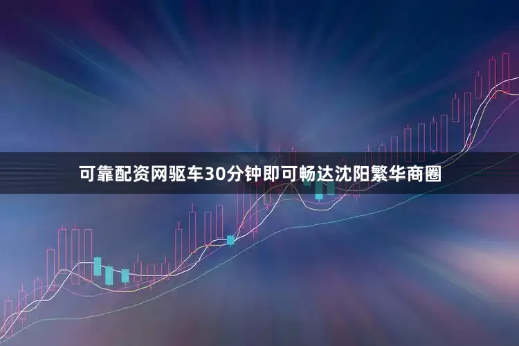 可靠配资网驱车30分钟即可畅达沈阳繁华商圈