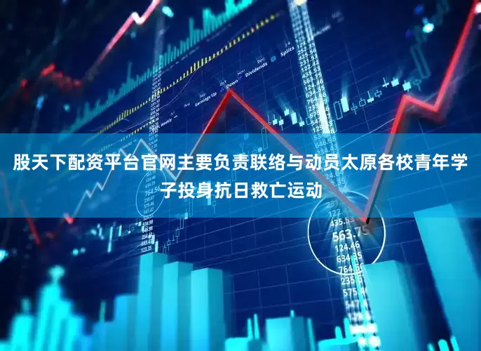 股天下配资平台官网主要负责联络与动员太原各校青年学子投身抗日救亡运动