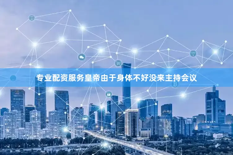 专业配资服务皇帝由于身体不好没来主持会议