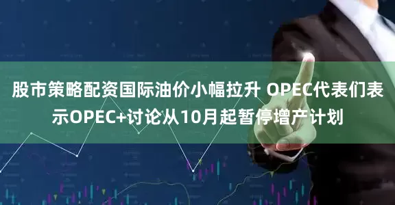 股市策略配资国际油价小幅拉升 OPEC代表们表示OPEC+讨论从10月起暂停增产计划