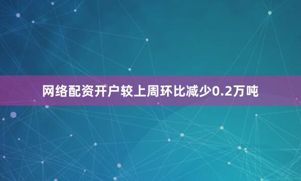 网络配资开户较上周环比减少0.2万吨