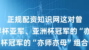 正规配资知识网这对曾共创世界杯亚军、亚洲杯冠军的“亦师亦母”组合