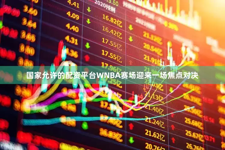 国家允许的配资平台WNBA赛场迎来一场焦点对决