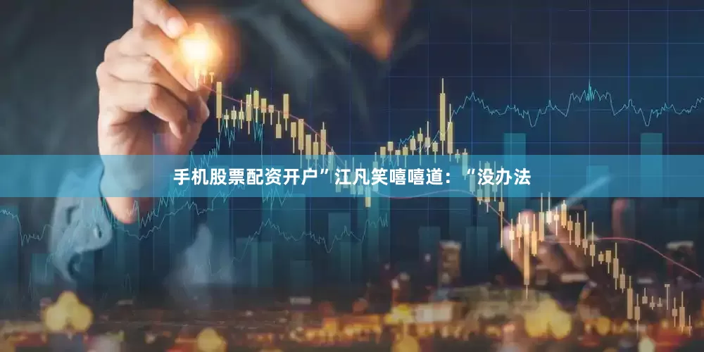 手机股票配资开户”江凡笑嘻嘻道：“没办法