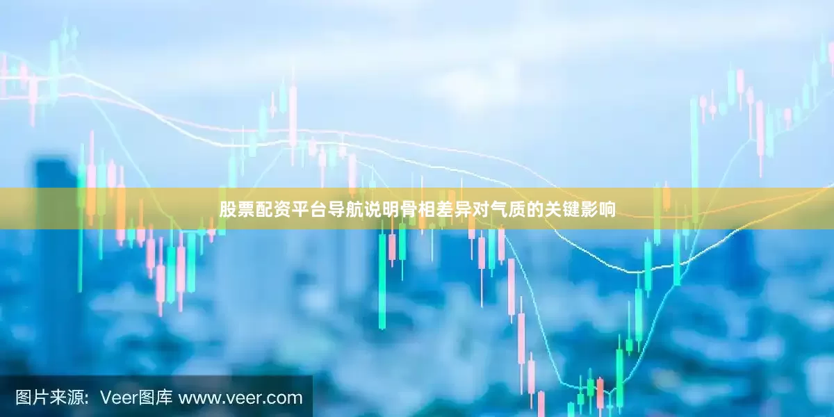股票配资平台导航说明骨相差异对气质的关键影响