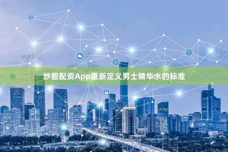 炒股配资App重新定义男士精华水的标准