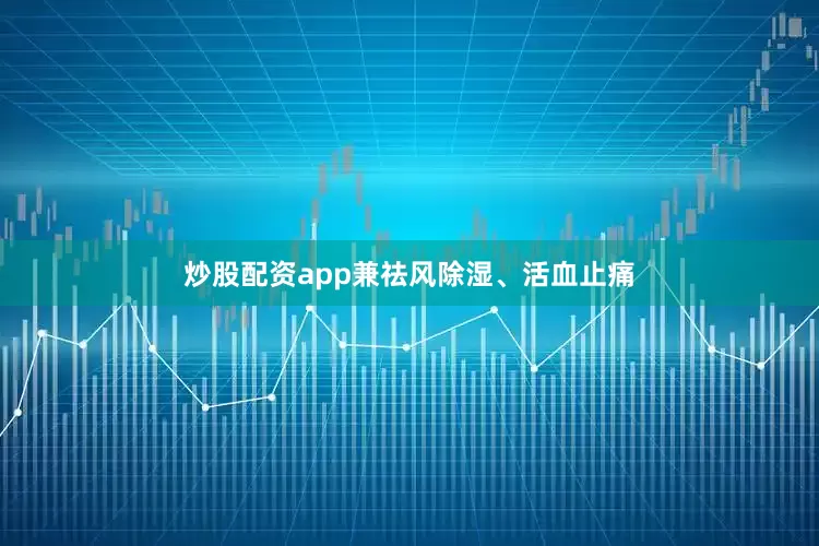 炒股配资app兼祛风除湿、活血止痛