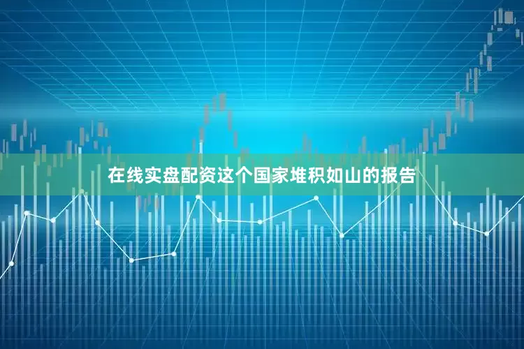 在线实盘配资这个国家堆积如山的报告