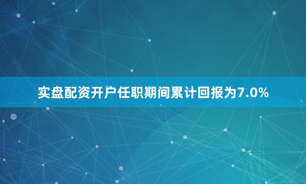 实盘配资开户任职期间累计回报为7.0%