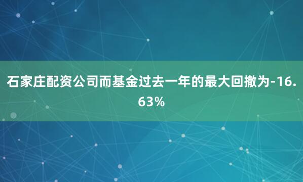 石家庄配资公司而基金过去一年的最大回撤为-16.63%