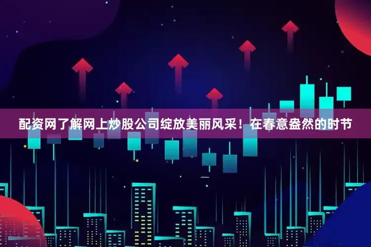 配资网了解网上炒股公司绽放美丽风采！在春意盎然的时节