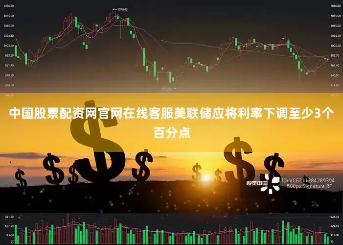 中国股票配资网官网在线客服美联储应将利率下调至少3个百分点