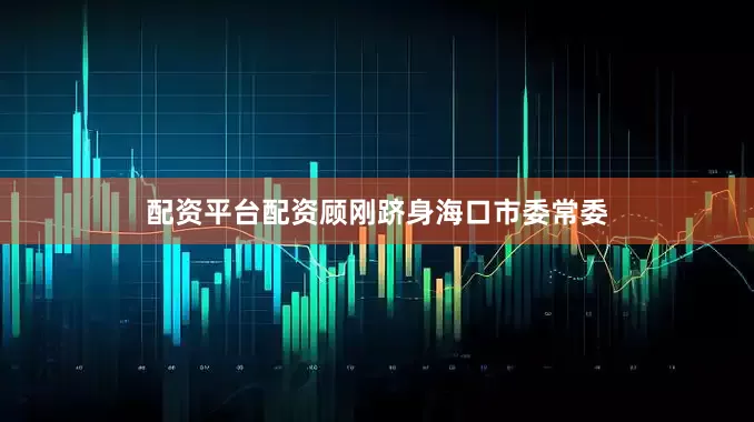配资平台配资顾刚跻身海口市委常委