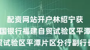 配资网站开户林绍宁获批担任中国银行福建自贸试验区平潭片区分行副行长