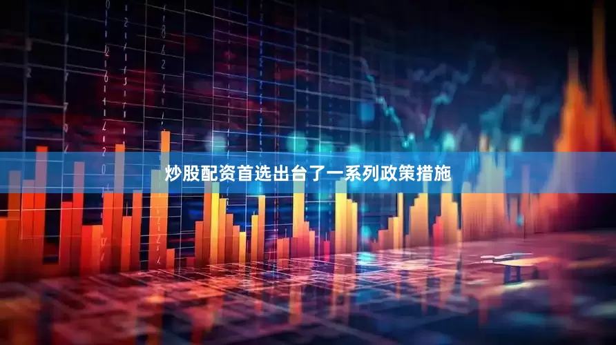 炒股配资首选出台了一系列政策措施