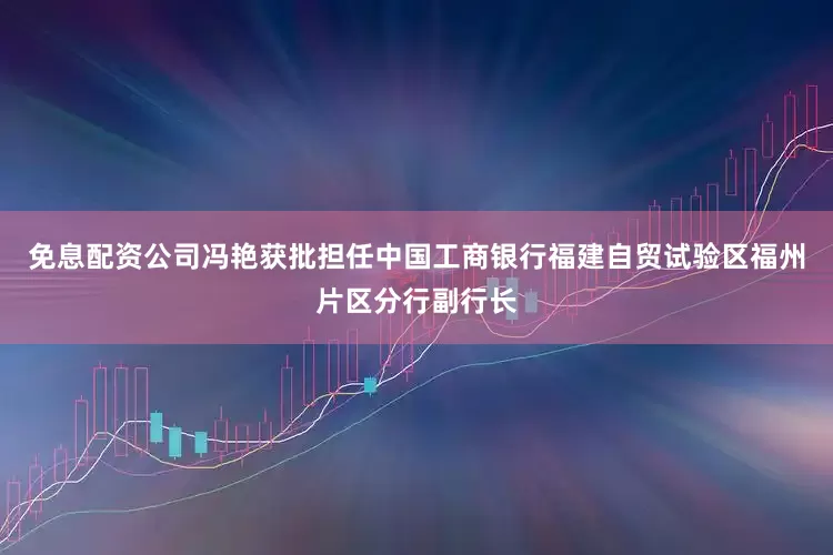 免息配资公司冯艳获批担任中国工商银行福建自贸试验区福州片区分行副行长