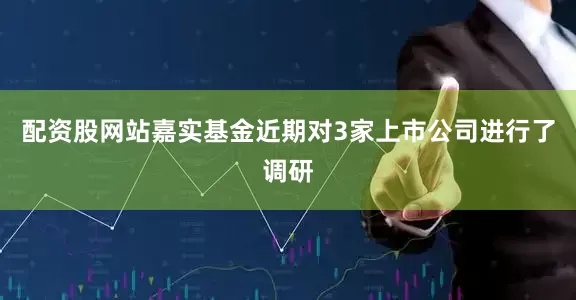 配资股网站嘉实基金近期对3家上市公司进行了调研