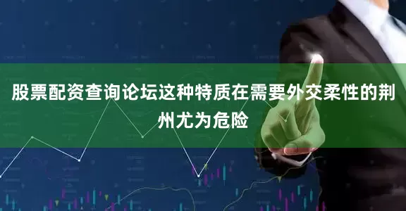 股票配资查询论坛这种特质在需要外交柔性的荆州尤为危险