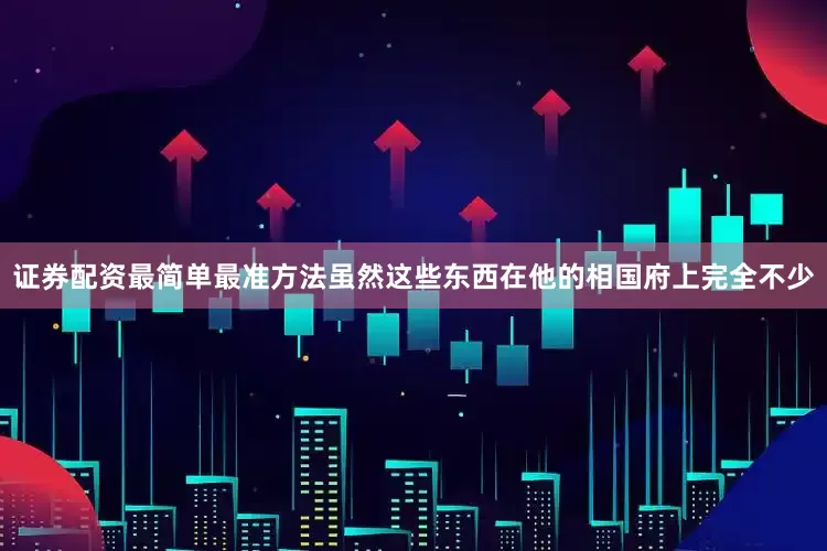 证券配资最简单最准方法虽然这些东西在他的相国府上完全不少