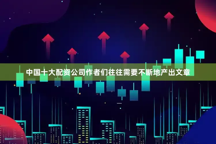中国十大配资公司作者们往往需要不断地产出文章